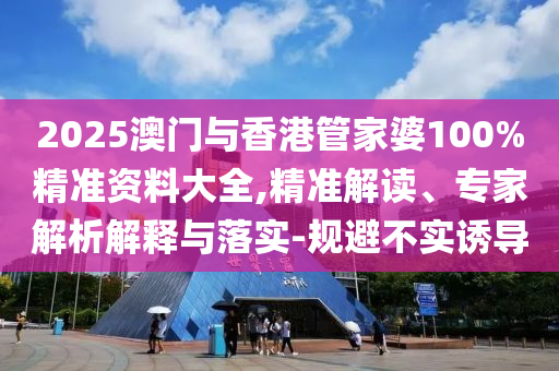 2025澳門與香港管家婆100%精準資料大全,精準解讀、專家解析解釋與落實-規避不實誘導